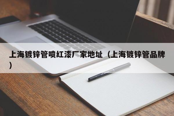上海镀锌管喷红漆厂家地址（上海镀锌管品牌）