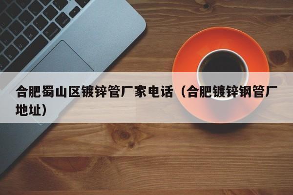 合肥蜀山区镀锌管厂家电话（合肥镀锌钢管厂地址）
