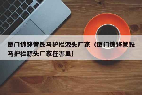 厦门镀锌管铁马护栏源头厂家（厦门镀锌管铁马护栏源头厂家在哪里）