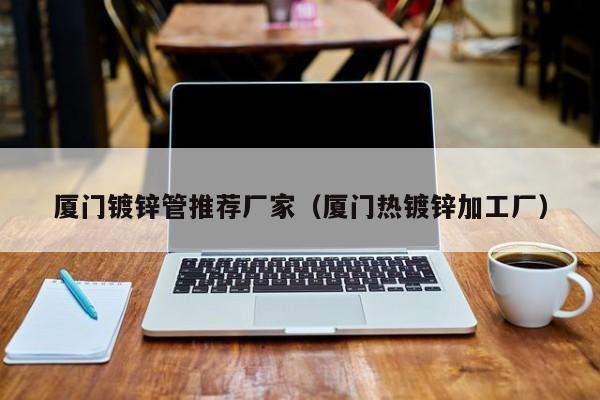 厦门镀锌管推荐厂家（厦门热镀锌加工厂）