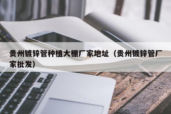 贵州镀锌管种植大棚厂家地址（贵州镀锌管厂家批发）