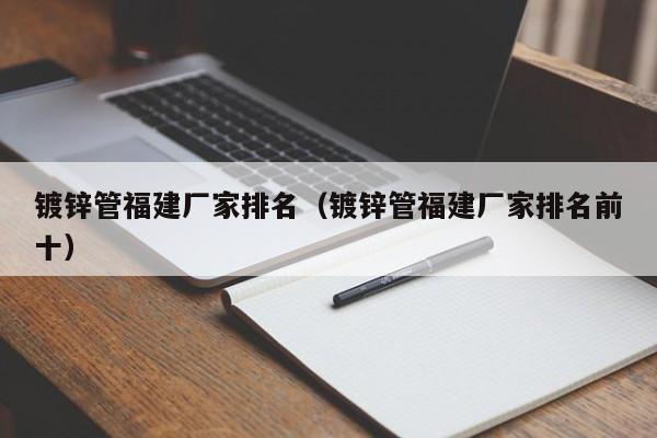 镀锌管福建厂家排名（镀锌管福建厂家排名前十）