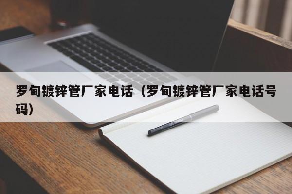 罗甸镀锌管厂家电话（罗甸镀锌管厂家电话号码）