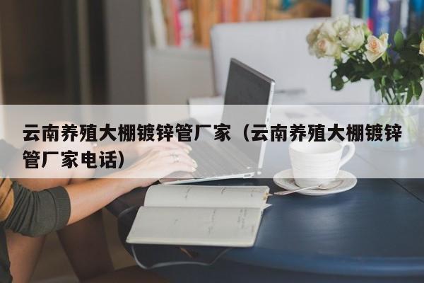 云南养殖大棚镀锌管厂家（云南养殖大棚镀锌管厂家电话）