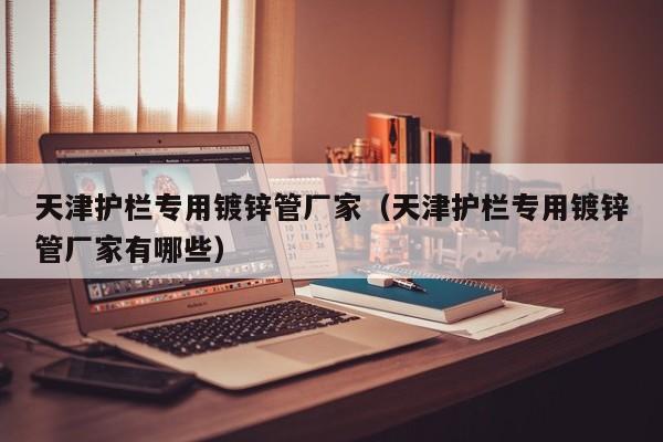 天津护栏专用镀锌管厂家（天津护栏专用镀锌管厂家有哪些）