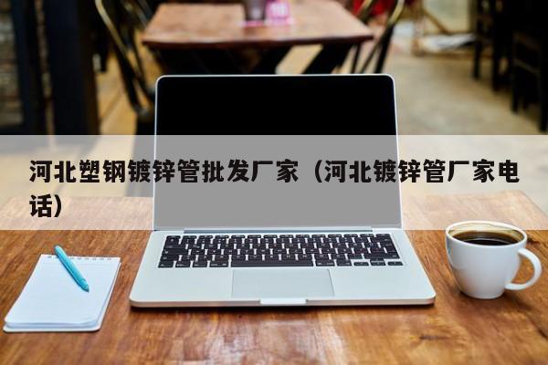 河北塑钢镀锌管批发厂家（河北镀锌管厂家电话）