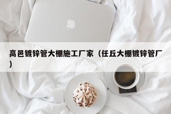 高邑镀锌管大棚施工厂家（任丘大棚镀锌管厂）
