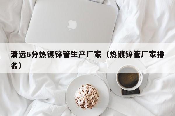 清远6分热镀锌管生产厂家（热镀锌管厂家排名）