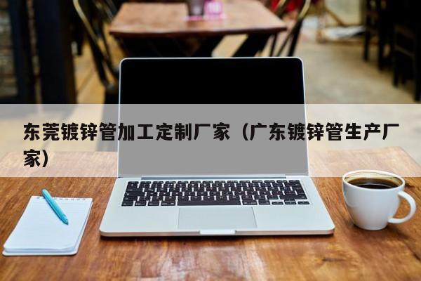 东莞镀锌管加工定制厂家（广东镀锌管生产厂家）