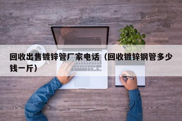 回收出售镀锌管厂家电话（回收镀锌钢管多少钱一斤）