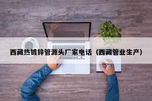 西藏热镀锌管源头厂家电话（西藏管业生产）