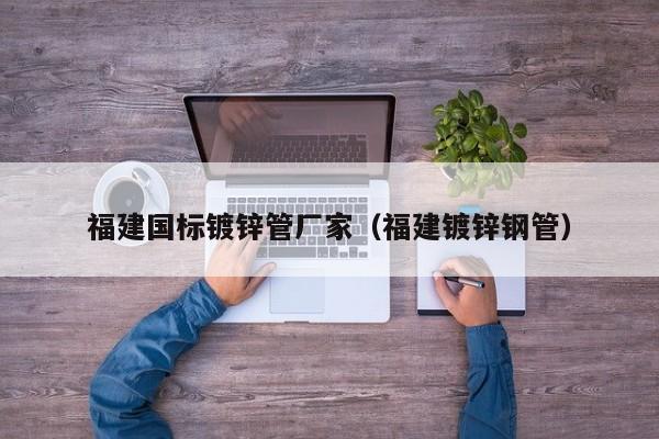 福建国标镀锌管厂家（福建镀锌钢管）