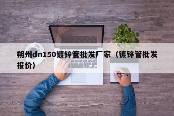 朔州dn150镀锌管批发厂家（镀锌管批发报价）