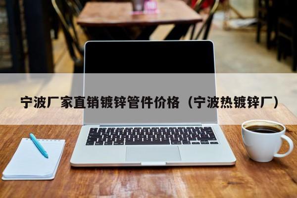 宁波厂家直销镀锌管件价格（宁波热镀锌厂）