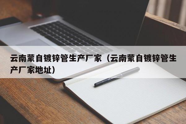 云南蒙自镀锌管生产厂家（云南蒙自镀锌管生产厂家地址）