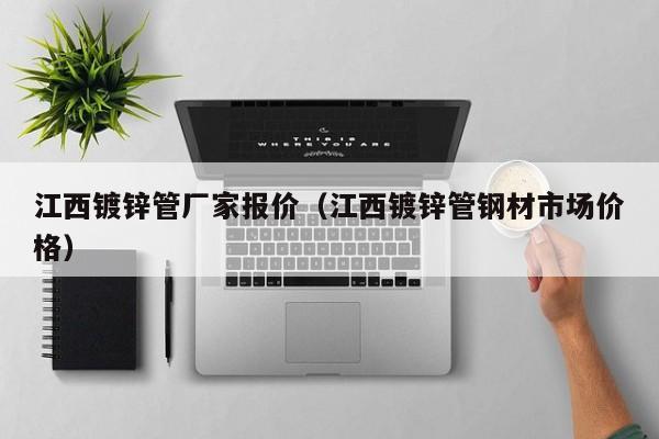 江西镀锌管厂家报价（江西镀锌管钢材市场价格）