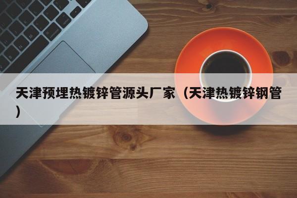 天津预埋热镀锌管源头厂家（天津热镀锌钢管）