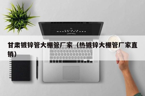 甘肃镀锌管大棚管厂家（热镀锌大棚管厂家直销）
