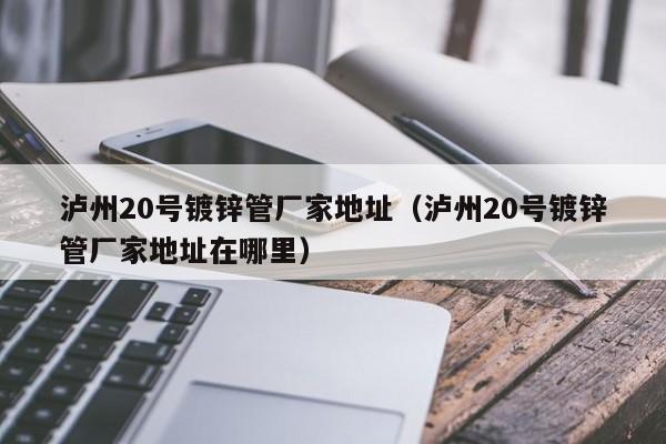 泸州20号镀锌管厂家地址（泸州20号镀锌管厂家地址在哪里）