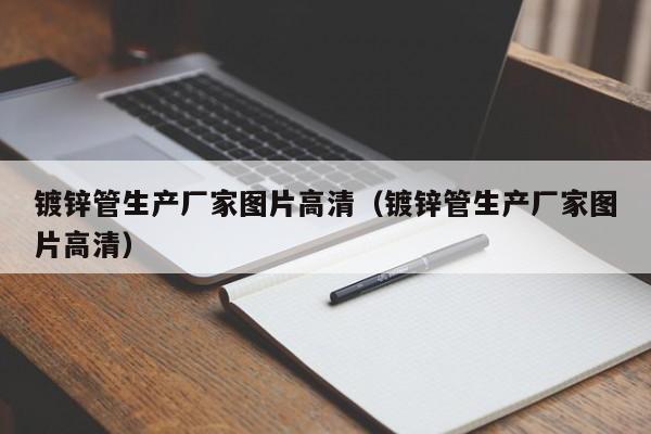 镀锌管生产厂家图片高清（镀锌管生产厂家图片高清）