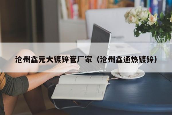 沧州鑫元大镀锌管厂家（沧州鑫通热镀锌）