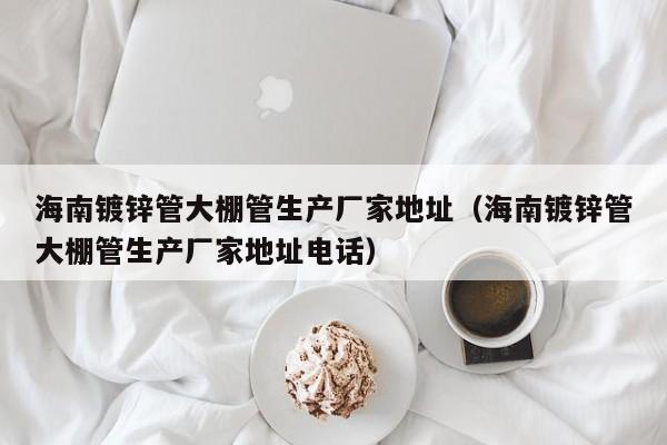 海南镀锌管大棚管生产厂家地址（海南镀锌管大棚管生产厂家地址电话）