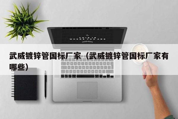 武威镀锌管国标厂家（武威镀锌管国标厂家有哪些）