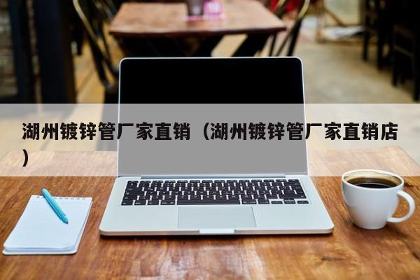 湖州镀锌管厂家直销（湖州镀锌管厂家直销店）