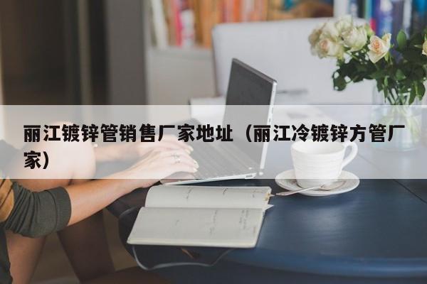 丽江镀锌管销售厂家地址（丽江冷镀锌方管厂家）