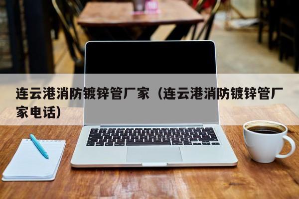 连云港消防镀锌管厂家（连云港消防镀锌管厂家电话）