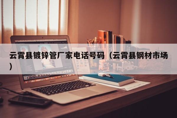 云霄县镀锌管厂家电话号码（云霄县钢材市场）