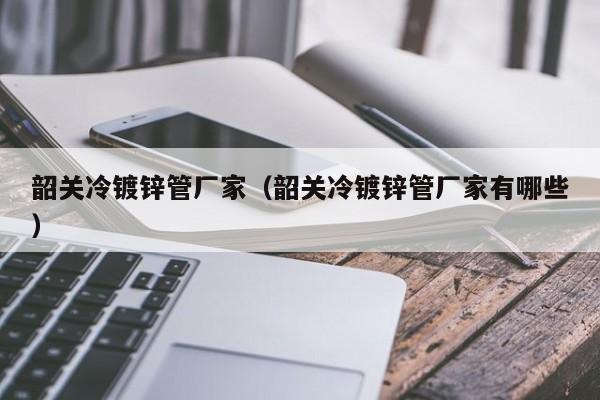 韶关冷镀锌管厂家（韶关冷镀锌管厂家有哪些）