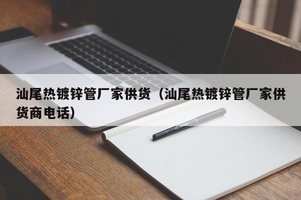 汕尾热镀锌管厂家供货（汕尾热镀锌管厂家供货商电话）