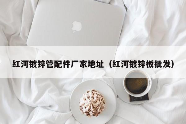 红河镀锌管配件厂家地址（红河镀锌板批发）