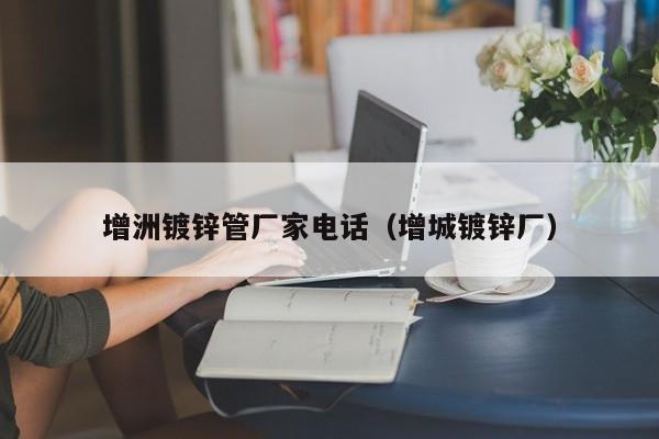 增洲镀锌管厂家电话（增城镀锌厂）