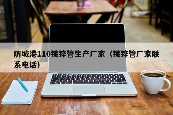 防城港110镀锌管生产厂家（镀锌管厂家联系电话）