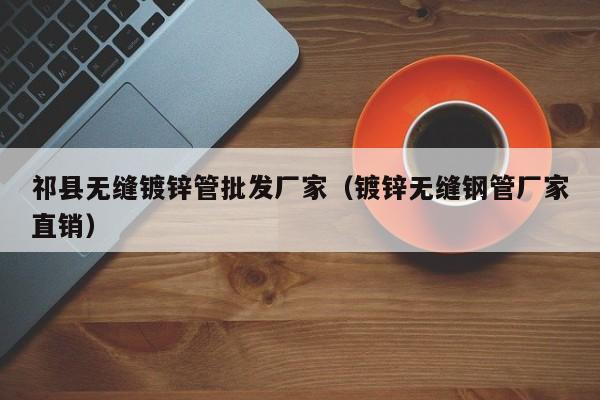祁县无缝镀锌管批发厂家（镀锌无缝钢管厂家直销）