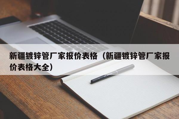 新疆镀锌管厂家报价表格（新疆镀锌管厂家报价表格大全）