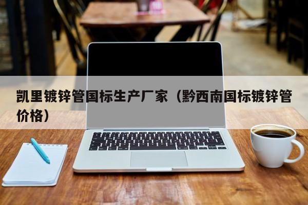 凯里镀锌管国标生产厂家（黔西南国标镀锌管价格）