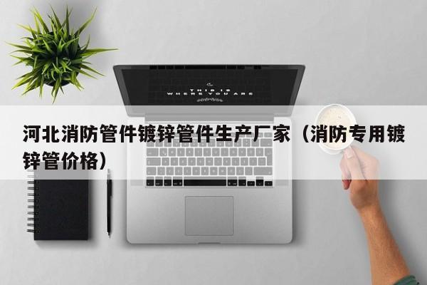 河北消防管件镀锌管件生产厂家（消防专用镀锌管价格）