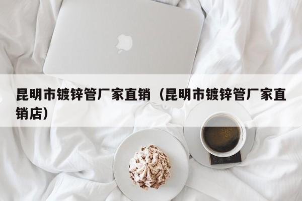 昆明市镀锌管厂家直销（昆明市镀锌管厂家直销店）
