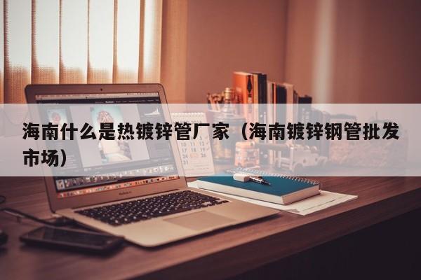 海南什么是热镀锌管厂家（海南镀锌钢管批发市场）