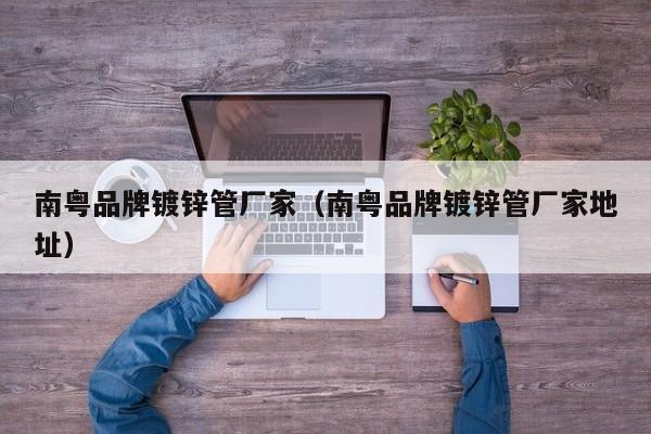 南粤品牌镀锌管厂家（南粤品牌镀锌管厂家地址）