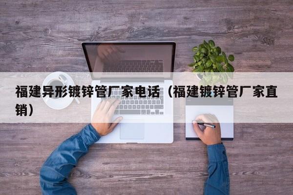 福建异形镀锌管厂家电话（福建镀锌管厂家直销）