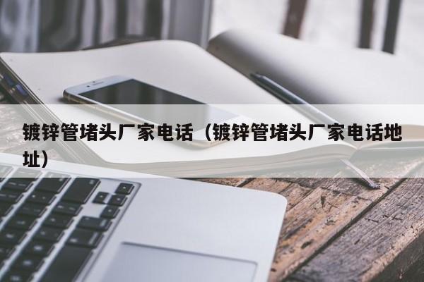 镀锌管堵头厂家电话（镀锌管堵头厂家电话地址）