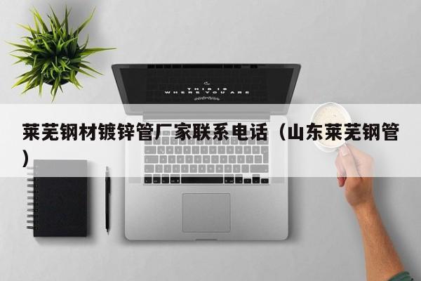 莱芜钢材镀锌管厂家联系电话（山东莱芜钢管）