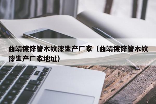 曲靖镀锌管木纹漆生产厂家（曲靖镀锌管木纹漆生产厂家地址）