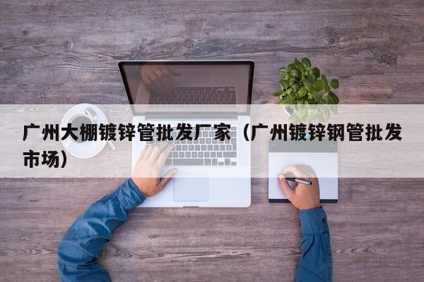 广州大棚镀锌管批发厂家（广州镀锌钢管批发市场）
