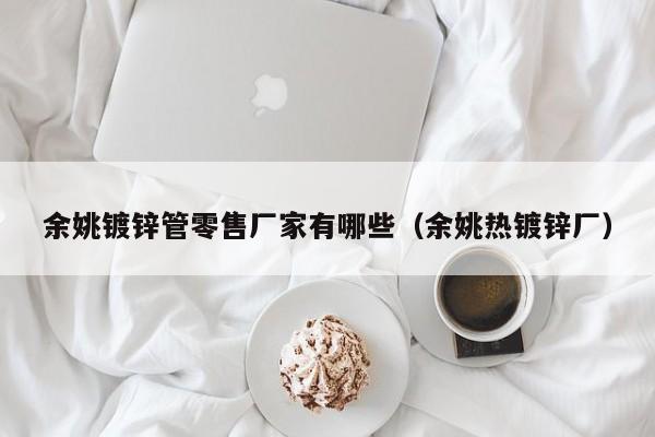 余姚镀锌管零售厂家有哪些（余姚热镀锌厂）