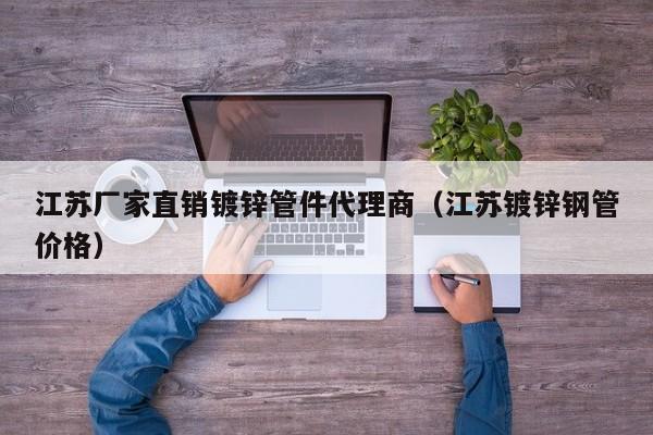 江苏厂家直销镀锌管件代理商（江苏镀锌钢管价格）